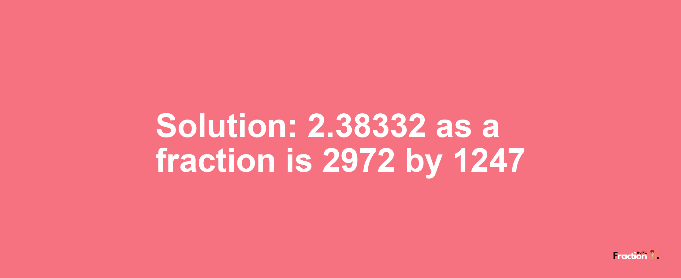 Solution:2.38332 as a fraction is 2972/1247